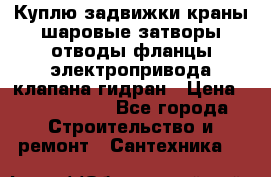 Куплю задвижки краны шаровые затворы отводы фланцы электропривода клапана гидран › Цена ­ 1 500 000 - Все города Строительство и ремонт » Сантехника   